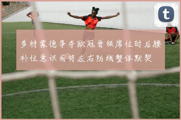 多特蒙德争夺欧冠晋级席位时后腰补位意识或将左右防线整体默契
