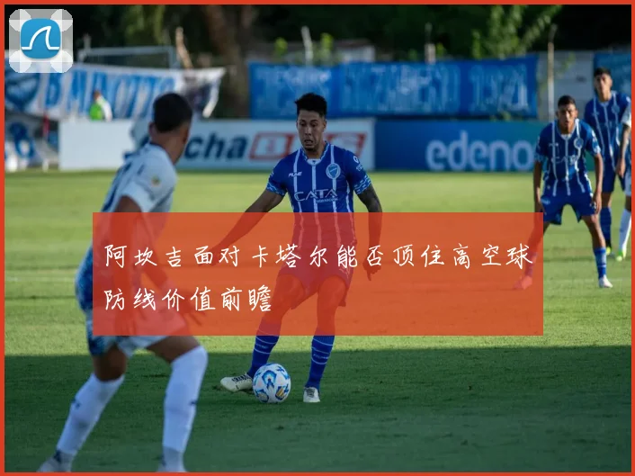 阿坎吉面对卡塔尔能否顶住高空球防线价值前瞻