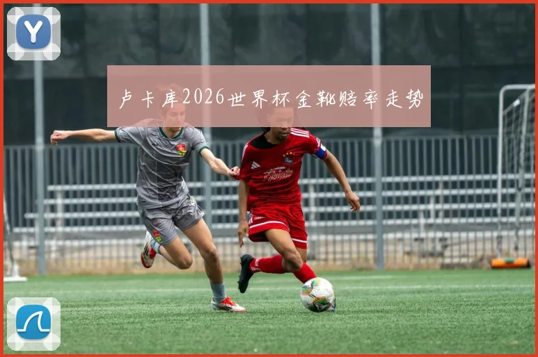 卢卡库2026世界杯金靴赔率走势