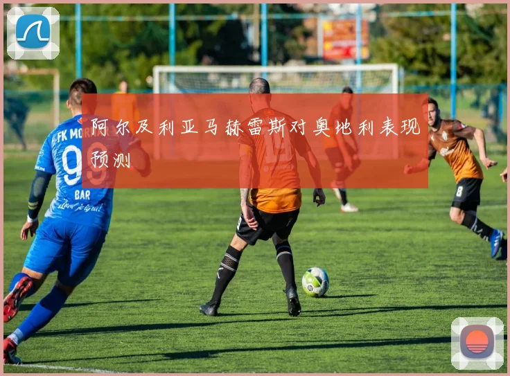 阿尔及利亚马赫雷斯对奥地利表现预测