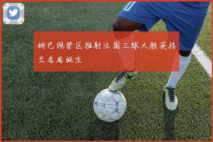 姆巴佩禁区推射法国三球大胜英格兰名局诞生