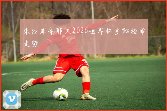 朱拉库齐耶夫2026世界杯金靴赔率走势