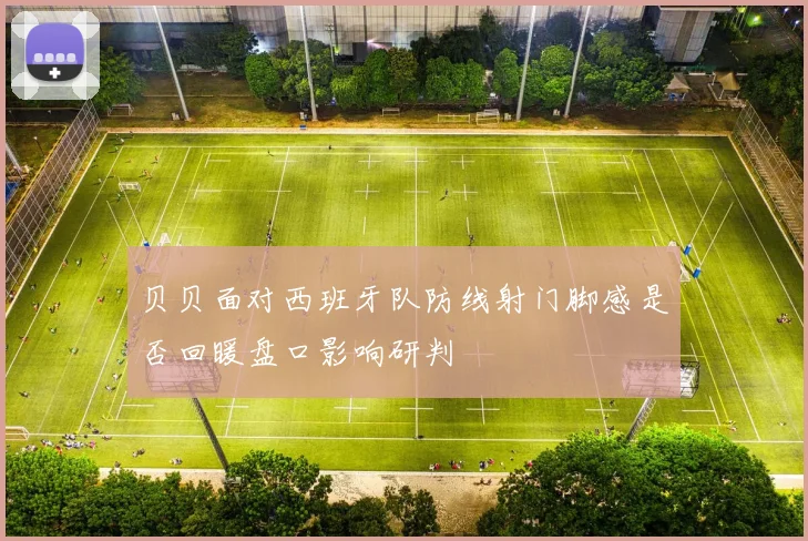 贝贝面对西班牙队防线射门脚感是否回暖盘口影响研判