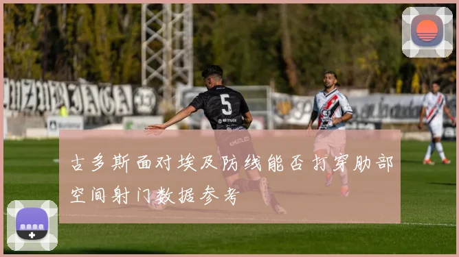 古多斯面对埃及防线能否打穿肋部空间射门数据参考