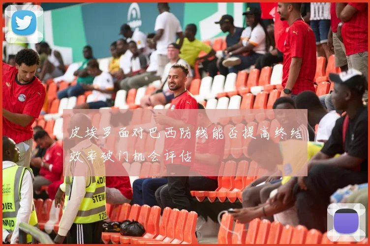 皮埃罗面对巴西防线能否提高终结效率破门机会评估