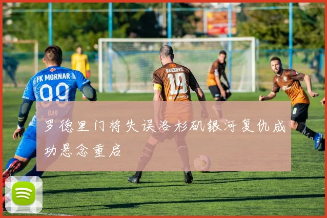 罗德里门将失误洛杉矶银河复仇成功悬念重启