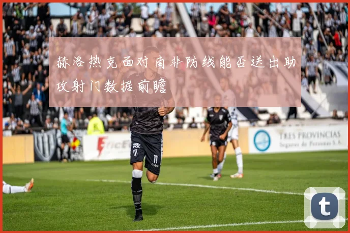 赫洛热克面对南非防线能否送出助攻射门数据前瞻