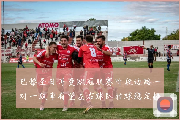 巴黎圣日耳曼欧冠联赛阶段边路一对一效率有望左右球队控球稳定性