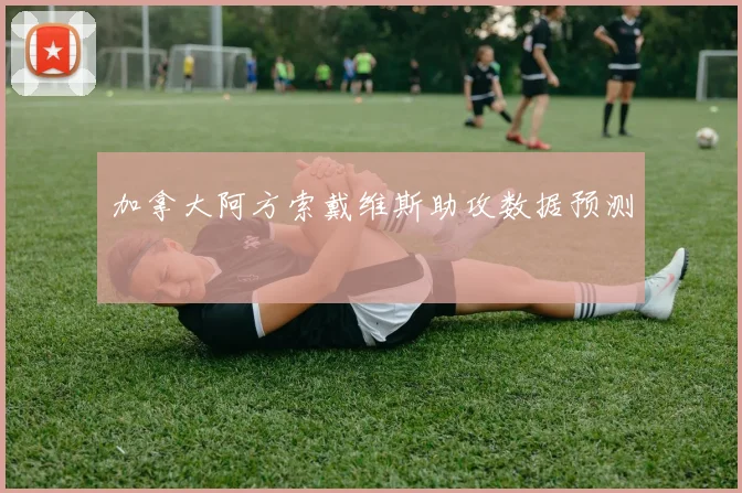 加拿大阿方索戴维斯助攻数据预测
