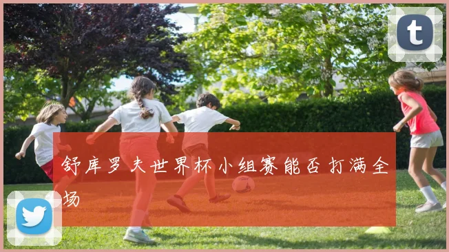 舒库罗夫世界杯小组赛能否打满全场