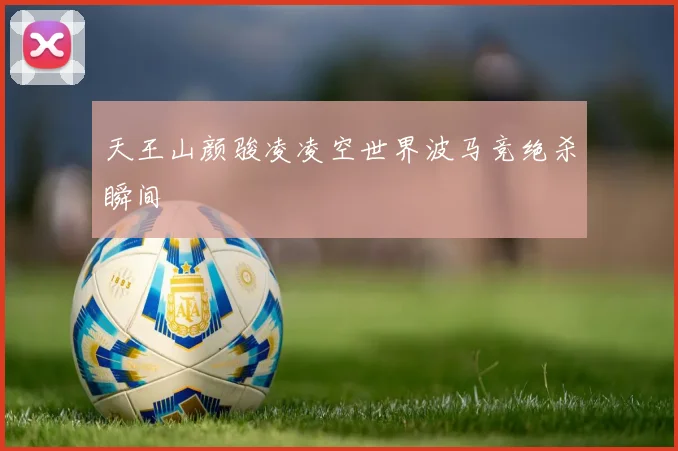 天王山颜骏凌凌空世界波马竞绝杀瞬间