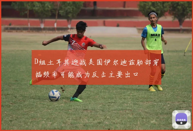 D组土耳其迎战美国伊尔迪兹肋部穿插频率可能成为反击主要出口