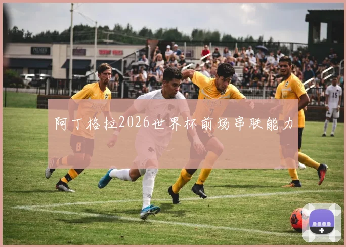 阿丁格拉2026世界杯前场串联能力