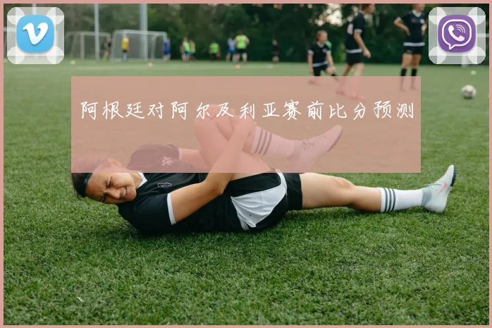 阿根廷对阿尔及利亚赛前比分预测