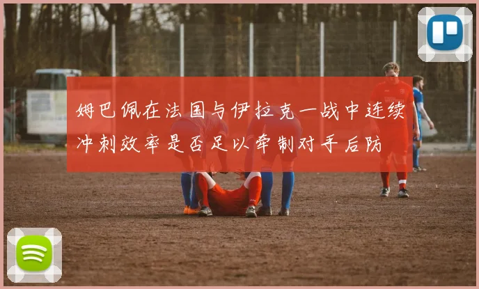 姆巴佩在法国与伊拉克一战中连续冲刺效率是否足以牵制对手后防