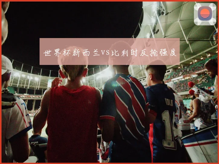 世界杯新西兰vs比利时反抢强度