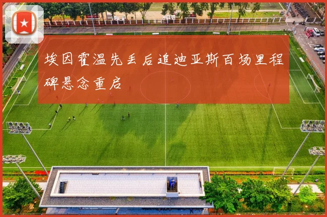 埃因霍温先丢后追迪亚斯百场里程碑悬念重启