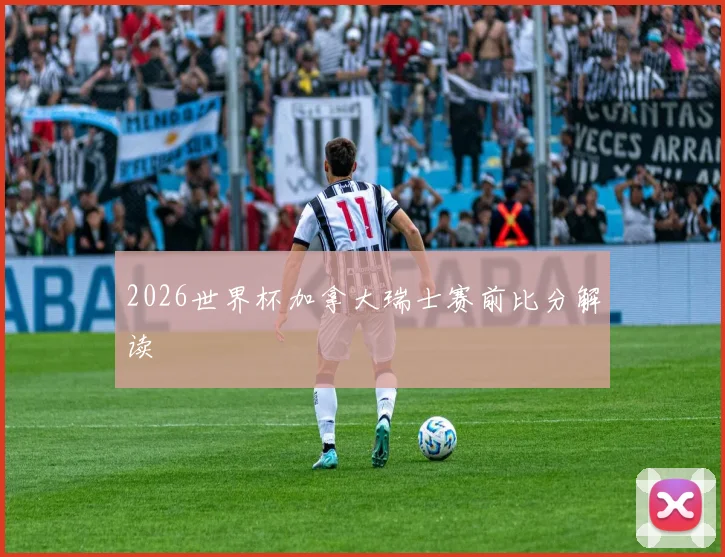 2026世界杯加拿大瑞士赛前比分解读
