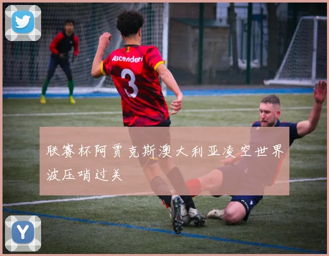 联赛杯阿贾克斯澳大利亚凌空世界波压哨过关