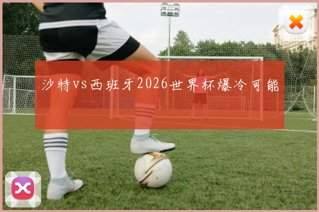 沙特vs西班牙2026世界杯爆冷可能