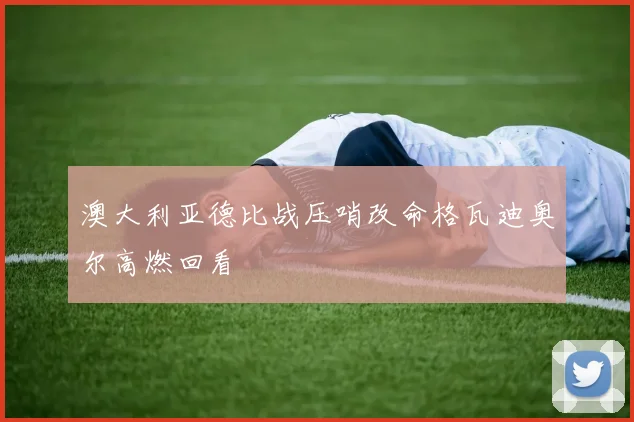 澳大利亚德比战压哨改命格瓦迪奥尔高燃回看