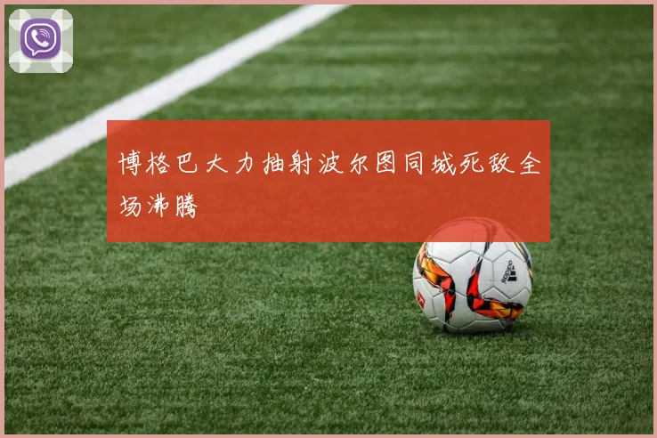 博格巴大力抽射波尔图同城死敌全场沸腾