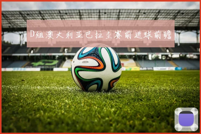 D组澳大利亚巴拉圭赛前进球前瞻