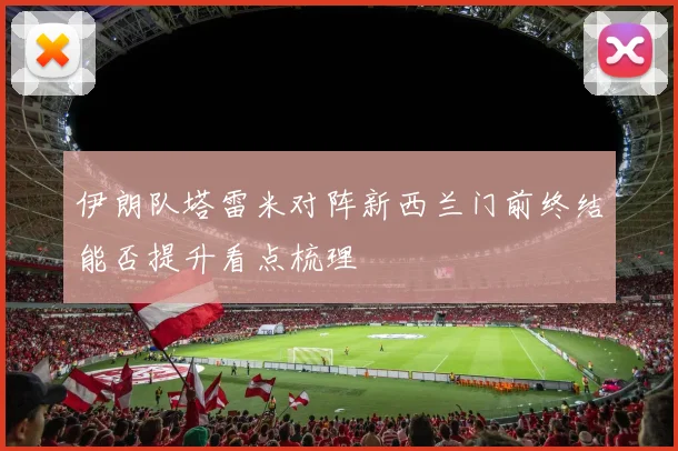 伊朗队塔雷米对阵新西兰门前终结能否提升看点梳理
