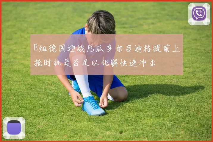 E组德国迎战厄瓜多尔吕迪格提前上抢时机是否足以化解快速冲击