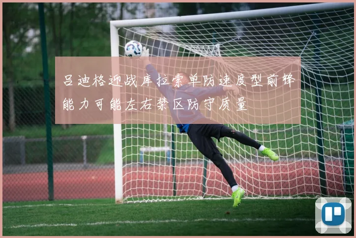 吕迪格迎战库拉索单防速度型前锋能力可能左右禁区防守质量