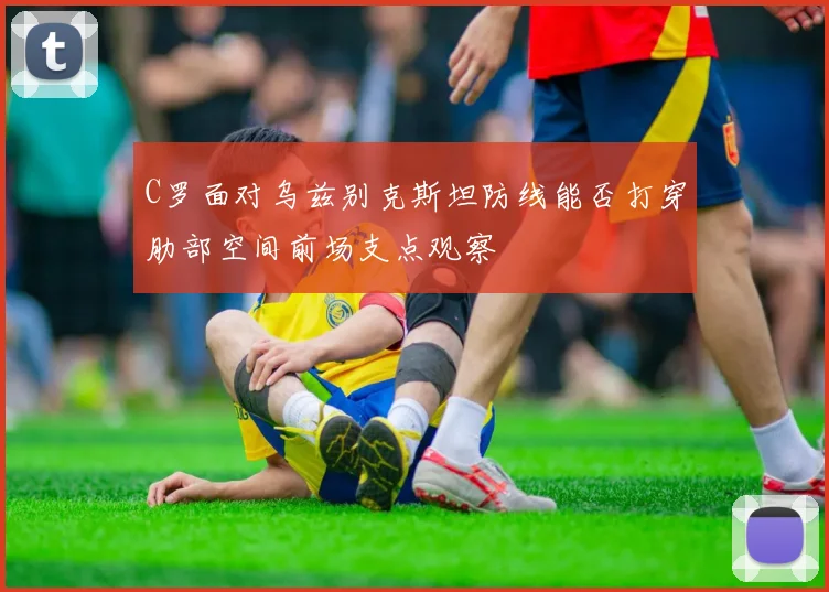 C罗面对乌兹别克斯坦防线能否打穿肋部空间前场支点观察