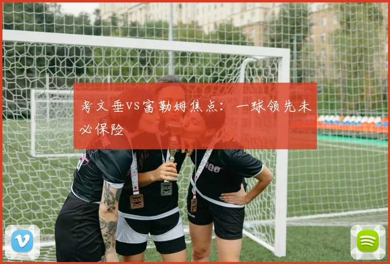 考文垂vs富勒姆焦点:一球领先未必保险