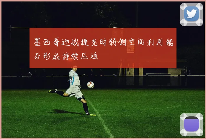 墨西哥迎战捷克时弱侧空间利用能否形成持续压迫
