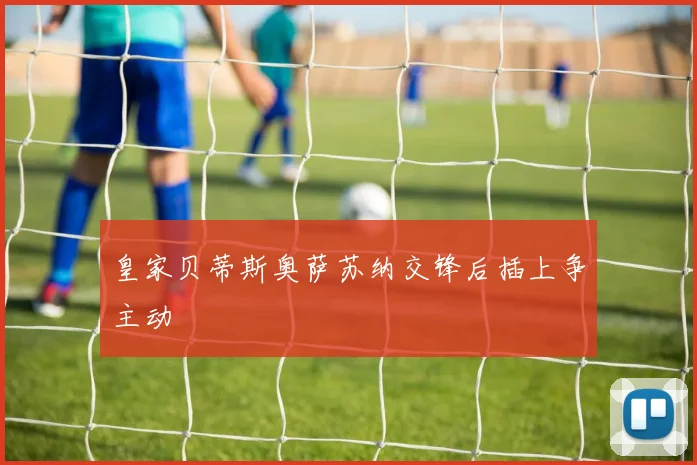 皇家贝蒂斯奥萨苏纳交锋后插上争主动