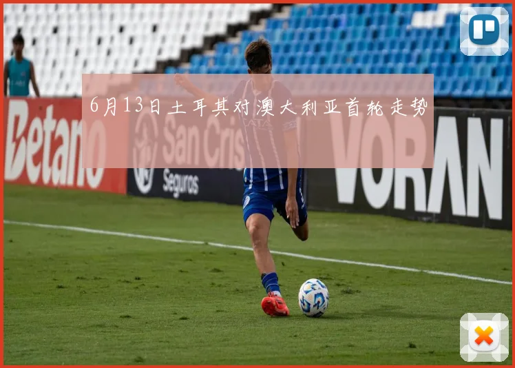 6月13日土耳其对澳大利亚首轮走势