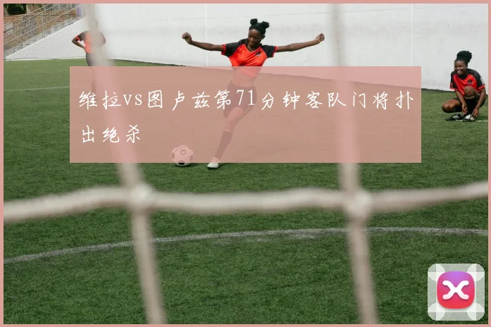 维拉vs图卢兹第71分钟客队门将扑出绝杀