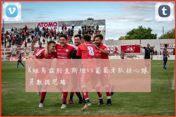 K组乌兹别克斯坦vs葡萄牙队核心球员数据思路