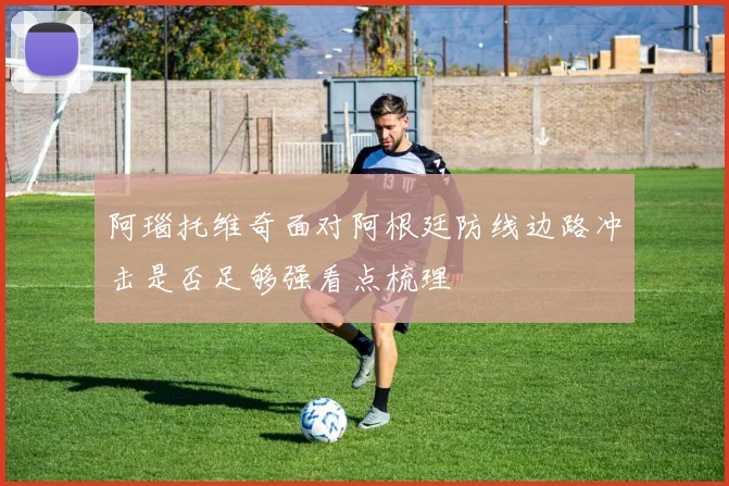 阿瑙托维奇面对阿根廷防线边路冲击是否足够强看点梳理
