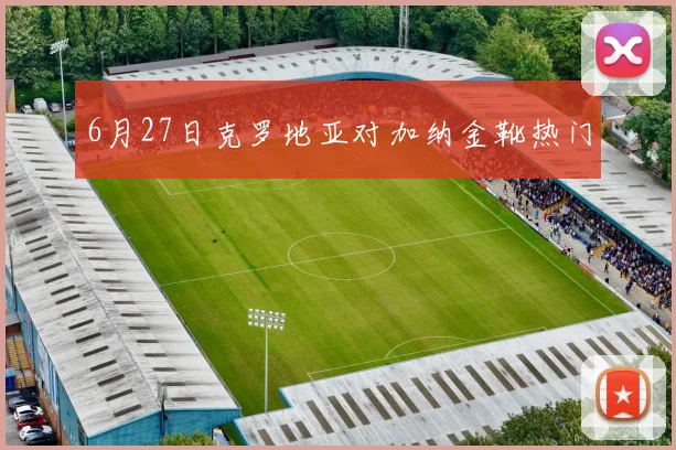 6月27日克罗地亚对加纳金靴热门