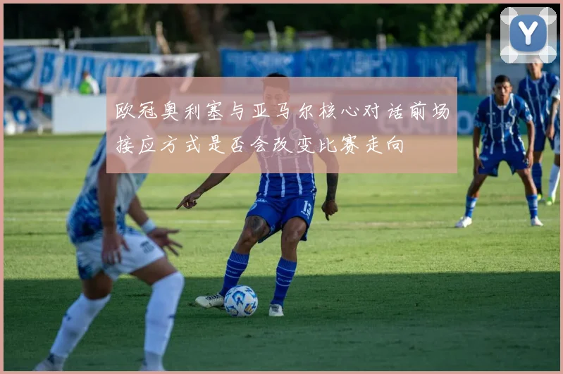 欧冠奥利塞与亚马尔核心对话前场接应方式是否会改变比赛走向