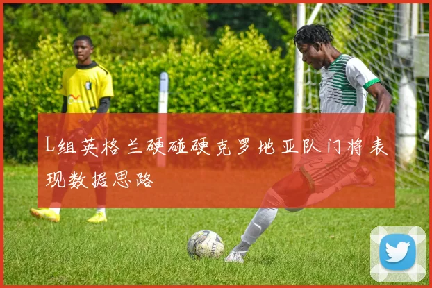 L组英格兰硬碰硬克罗地亚队门将表现数据思路