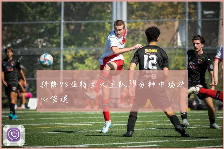 科隆vs亚特兰大主队39分钟中场核心伤退