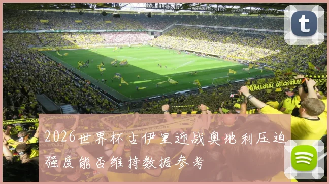 2026世界杯古伊里迎战奥地利压迫强度能否维持数据参考