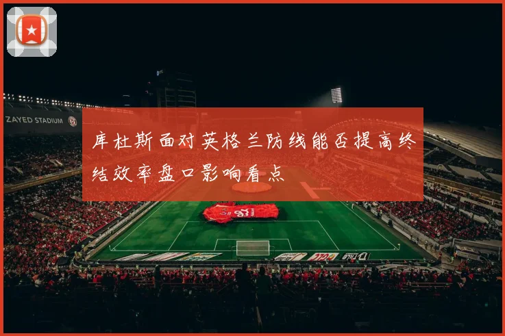 库杜斯面对英格兰防线能否提高终结效率盘口影响看点