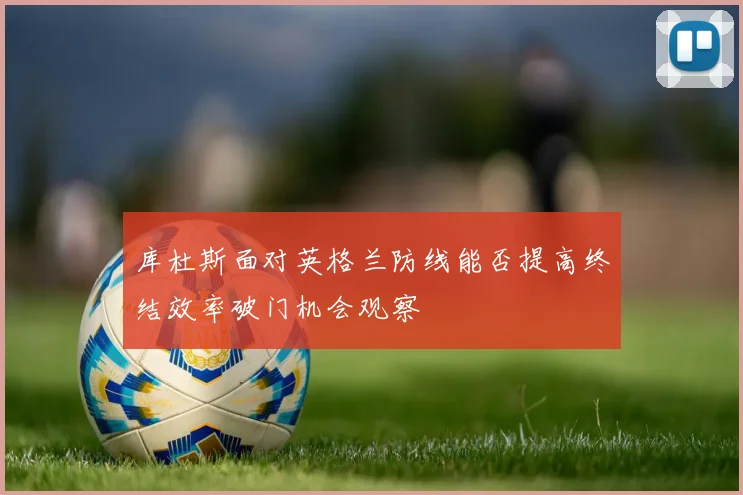 库杜斯面对英格兰防线能否提高终结效率破门机会观察