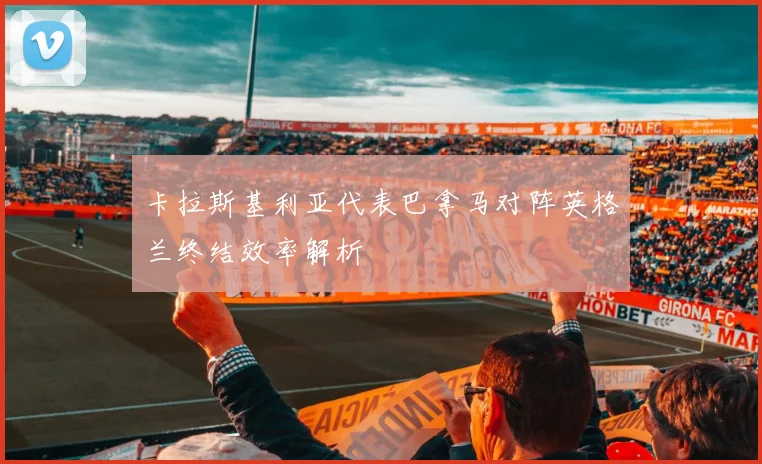 卡拉斯基利亚代表巴拿马对阵英格兰终结效率解析