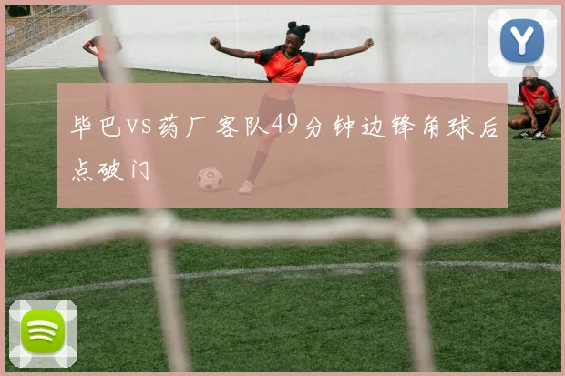毕巴vs药厂客队49分钟边锋角球后点破门