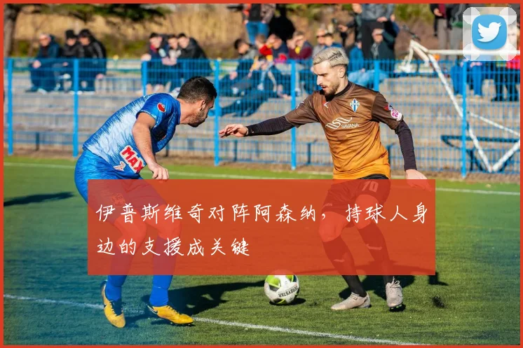伊普斯维奇对阵阿森纳，持球人身边的支援成关键