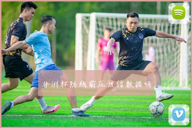 非洲杯防线前压该信数据吗