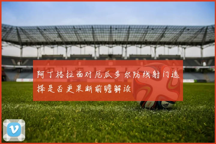 阿丁格拉面对厄瓜多尔防线射门选择是否更果断前瞻解读
